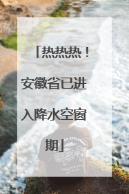 热热热！安徽省已进入降水空窗期