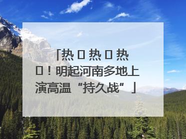 热 ҈ 热 ҈ 热 ҈！明起河南多地上演高温“持久战”