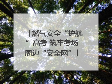 燃气安全“护航”高考 筑牢考场周边“安全网”