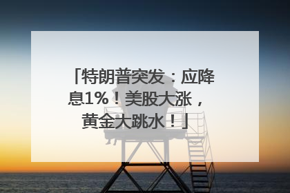 特朗普突发：应降息1%！美股大涨，黄金大跳水！