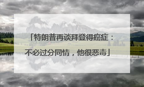 特朗普再谈拜登得癌症：不必过分同情，他很恶毒
