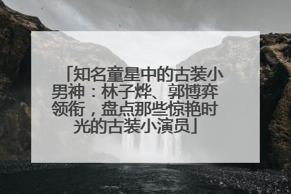 知名童星中的古装小男神：林子烨、郭博弈领衔，盘点那些惊艳时光的古装小演员