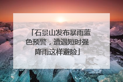 石景山发布暴雨蓝色预警，遭遇短时强降雨这样避险