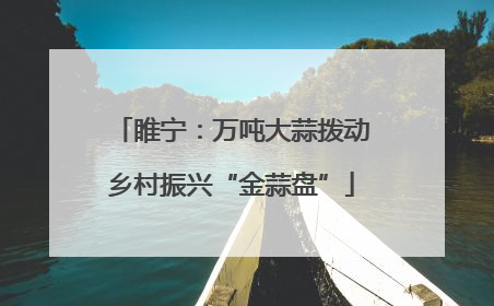 睢宁：万吨大蒜拨动乡村振兴“金蒜盘”