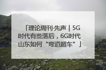 理论周刊·先声｜5G时代有些落后，6G时代山东如何“弯道超车”