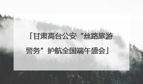 甘肃高台公安“丝路旅游警务”护航全国端午盛会