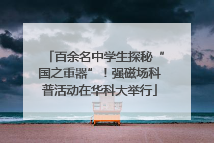 百余名中学生探秘“国之重器”！强磁场科普活动在华科大举行
