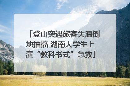 登山突遇旅客失温倒地抽搐 湖南大学生上演“教科书式”急救