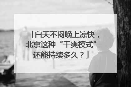 白天不闷晚上凉快，北京这种“干爽模式”还能持续多久？