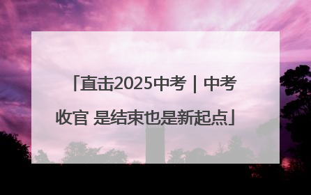 直击2025中考｜中考收官 是结束也是新起点