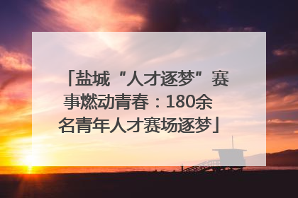盐城“人才逐梦”赛事燃动青春：180余名青年人才赛场逐梦