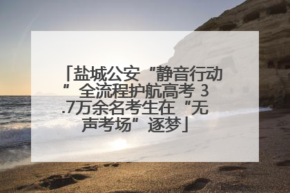 盐城公安“静音行动”全流程护航高考 3.7万余名考生在“无声考场”逐梦
