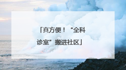 真方便！“全科诊室”搬进社区