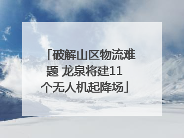 破解山区物流难题 龙泉将建11个无人机起降场