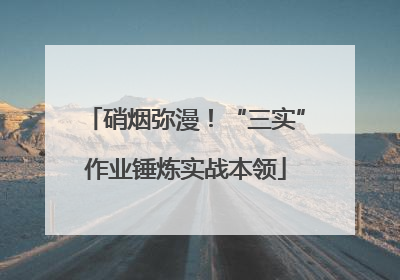 硝烟弥漫！“三实”作业锤炼实战本领