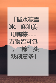 碱水粽雪冰、麻油姜母鸭粽……万物皆可包，“粽”头戏创意多