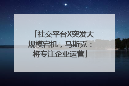 社交平台X突发大规模宕机，马斯克：将专注企业运营