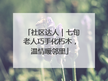 社区达人｜七旬老人巧手化朽木，温情暖邻里