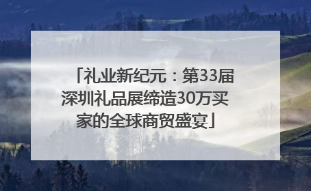礼业新纪元：第33届深圳礼品展缔造30万买家的全球商贸盛宴