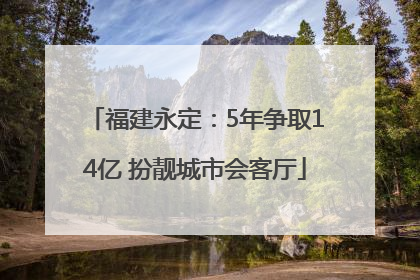 福建永定：5年争取14亿 扮靓城市会客厅