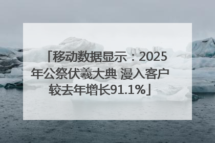 移动数据显示：2025年公祭伏羲大典 漫入客户较去年增长91.1%