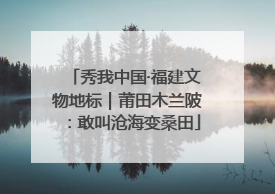 秀我中国·福建文物地标｜莆田木兰陂：敢叫沧海变桑田