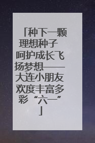 种下一颗理想种子 呵护成长飞扬梦想——大连小朋友欢度丰富多彩“六一”