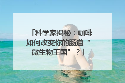 科学家揭秘：咖啡如何改变你的肠道“微生物王国”？