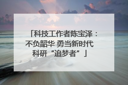 科技工作者陈宝泽：不负韶华 勇当新时代科研“追梦者”