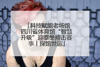 科技赋能老场馆 四川省体育馆“智慧升级”迎泰拳搏击赛事丨探馆世运