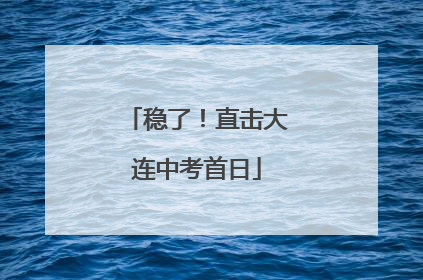 稳了！直击大连中考首日