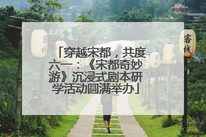 穿越宋都，共度六一：《宋都奇妙游》沉浸式剧本研学活动圆满举办