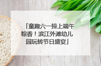 童趣六一撞上端午粽香！滨江外滩幼儿园玩转节日盛宴