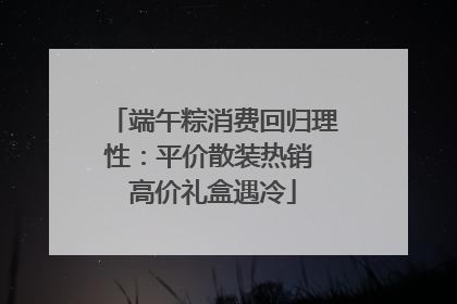 端午粽消费回归理性：平价散装热销 高价礼盒遇冷