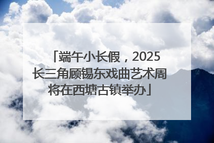 端午小长假，2025长三角顾锡东戏曲艺术周将在西塘古镇举办
