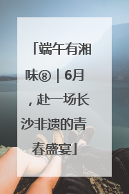 端午有湘味⑧｜6月，赴一场长沙非遗的青春盛宴
