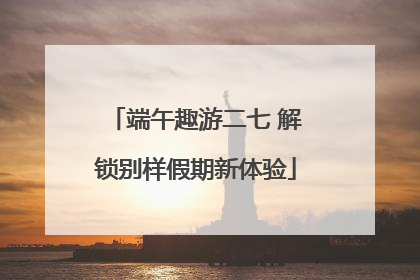 端午趣游二七 解锁别样假期新体验