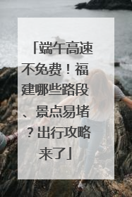 端午高速不免费！福建哪些路段、景点易堵？出行攻略来了