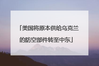 美国将原本供给乌克兰的防空部件转至中东