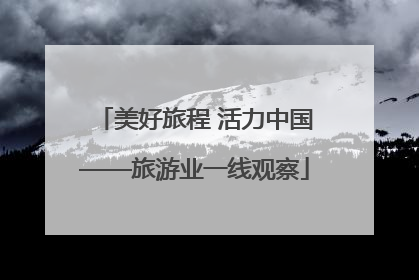 美好旅程 活力中国——旅游业一线观察