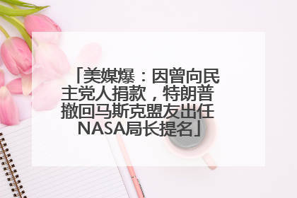 美媒爆：因曾向民主党人捐款，特朗普撤回马斯克盟友出任NASA局长提名