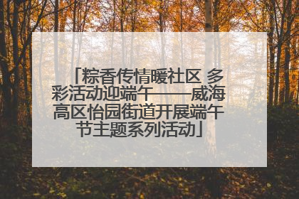 粽香传情暖社区 多彩活动迎端午——威海高区怡园街道开展端午节主题系列活动