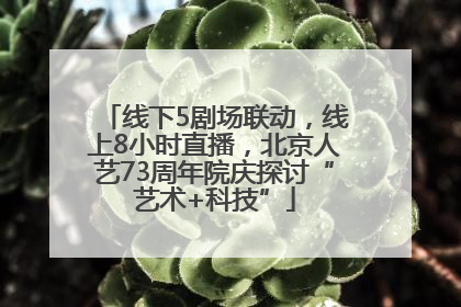 线下5剧场联动，线上8小时直播，北京人艺73周年院庆探讨“艺术+科技”