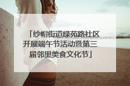 纱帽街道绿苑路社区开展端午节活动暨第三届邻里美食文化节
