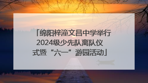 绵阳梓潼文昌中学举行2024级少先队离队仪式暨“六一”游园活动