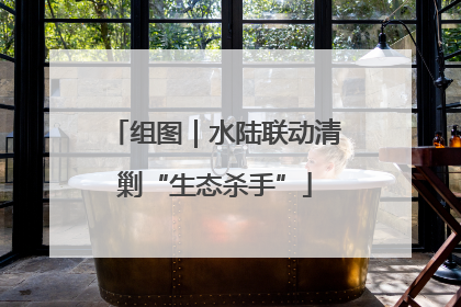 组图｜水陆联动清剿“生态杀手”