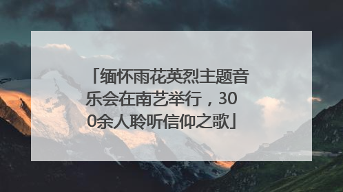 缅怀雨花英烈主题音乐会在南艺举行，300余人聆听信仰之歌