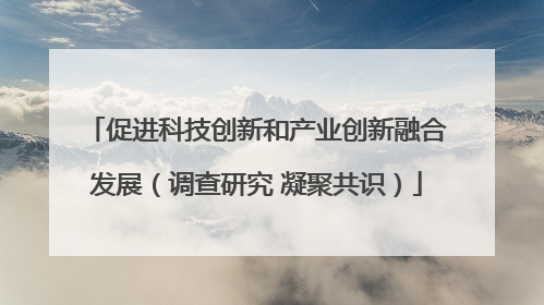 促进科技创新和产业创新融合发展（调查研究 凝聚共识）
