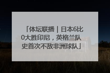 体坛联播｜日本6比0大胜印尼，英格兰队史首次不敌非洲球队