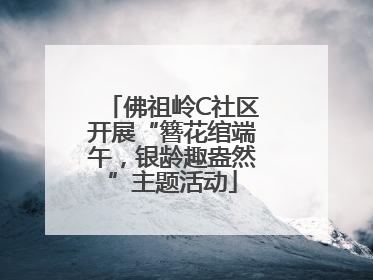 佛祖岭C社区开展“簪花绾端午，银龄趣盎然”主题活动